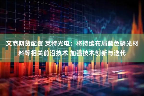 文商期货配资 莱特光电：将持续布局蓝色磷光材料等相关前沿技术 加强技术创新与迭代