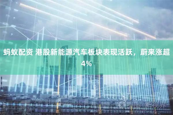 蚂蚁配资 港股新能源汽车板块表现活跃，蔚来涨超4%