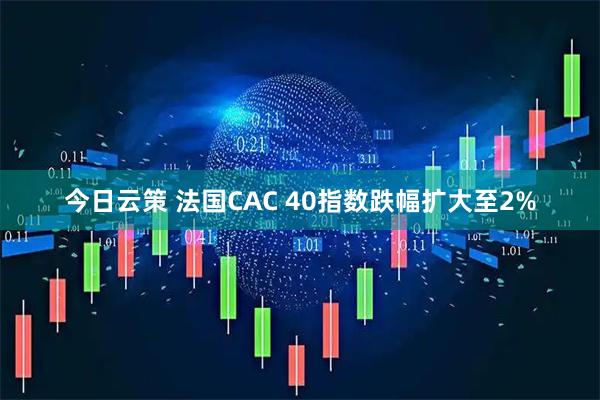 今日云策 法国CAC 40指数跌幅扩大至2%