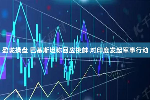 盈珑操盘 巴基斯坦称回应挑衅 对印度发起军事行动