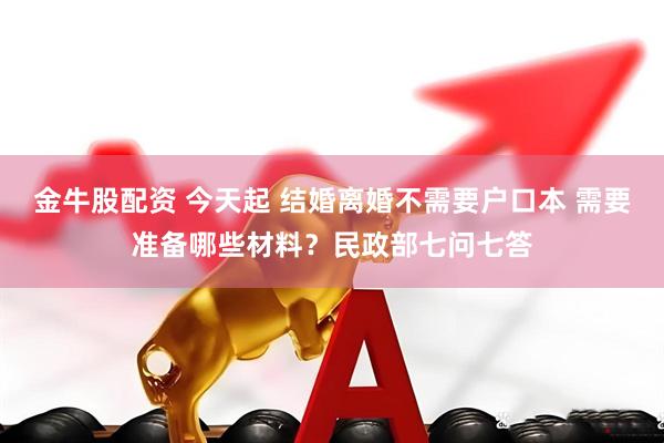 金牛股配资 今天起 结婚离婚不需要户口本 需要准备哪些材料？民政部七问七答
