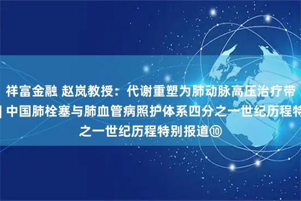祥富金融 赵岚教授：代谢重塑为肺动脉高压治疗带来新希望 | 中国肺栓塞与肺血管病照护体系四分之一世纪历程特别报道⑩