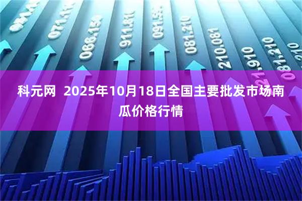 科元网  2025年10月18日全国主要批发市场南瓜价格行情