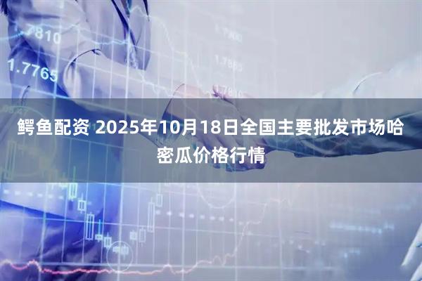 鳄鱼配资 2025年10月18日全国主要批发市场哈密瓜价格行情