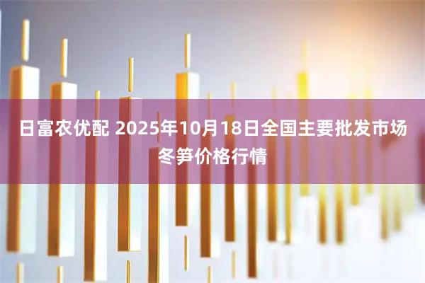 日富农优配 2025年10月18日全国主要批发市场冬笋价格行情