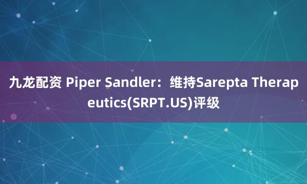 九龙配资 Piper Sandler：维持Sarepta Therapeutics(SRPT.US)评级
