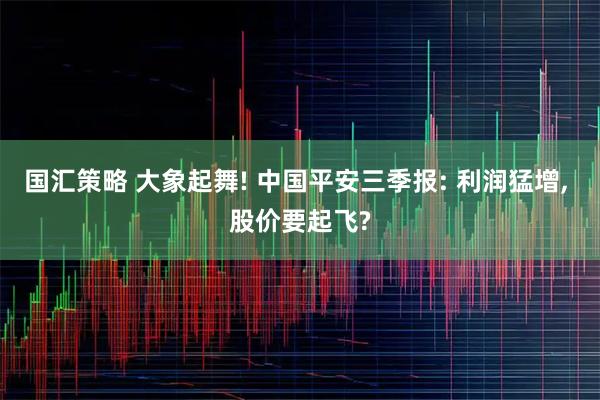 国汇策略 大象起舞! 中国平安三季报: 利润猛增, 股价要起飞?