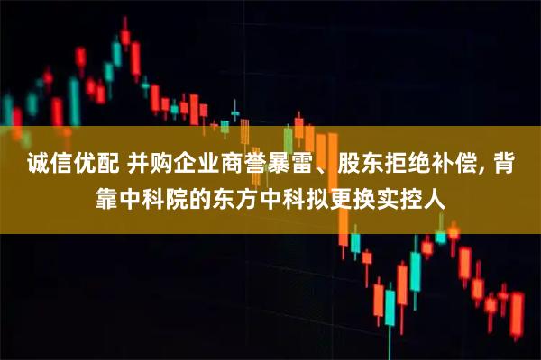 诚信优配 并购企业商誉暴雷、股东拒绝补偿, 背靠中科院的东方中科拟更换实控人