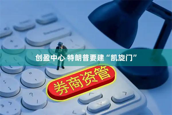 创盈中心 特朗普要建“凯旋门”