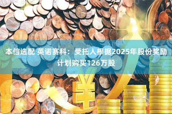 本信选配 英诺赛科：受托人根据2025年股份奖励计划购买126万股