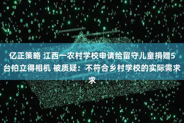亿正策略 江西一农村学校申请给留守儿童捐赠5台拍立得相机 被质疑：不符合乡村学校的实际需求