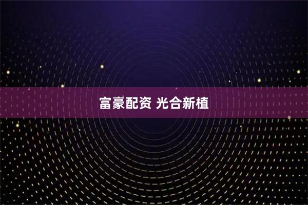富豪配资 光合新植