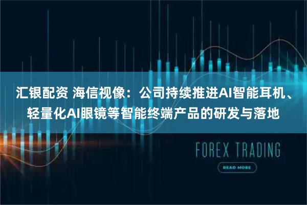 汇银配资 海信视像：公司持续推进AI智能耳机、轻量化AI眼镜等智能终端产品的研发与落地