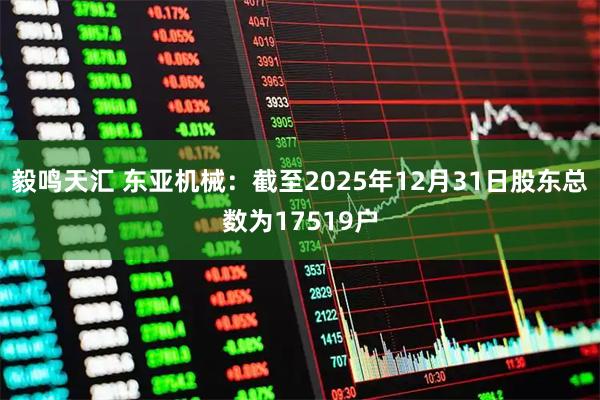 毅鸣天汇 东亚机械：截至2025年12月31日股东总数为17519户