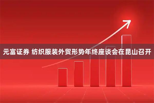 元富证券 纺织服装外贸形势年终座谈会在昆山召开