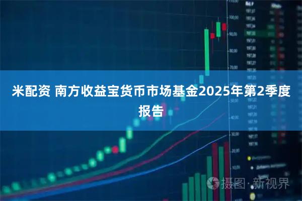 米配资 南方收益宝货币市场基金2025年第2季度报告