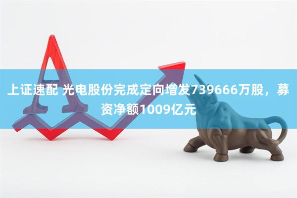 上证速配 光电股份完成定向增发739666万股，募资净额1009亿元