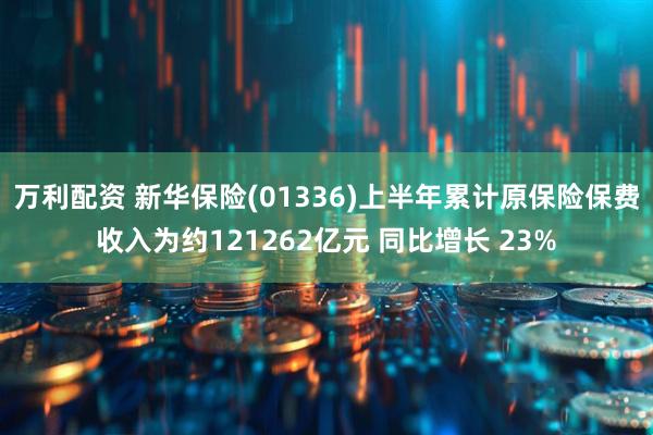 万利配资 新华保险(01336)上半年累计原保险保费收入为约121262亿元 同比增长 23%