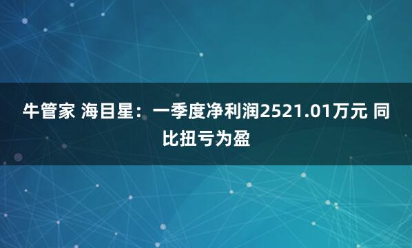 牛管家 海目星：一季度净利润2521.01万元 同比扭亏为盈