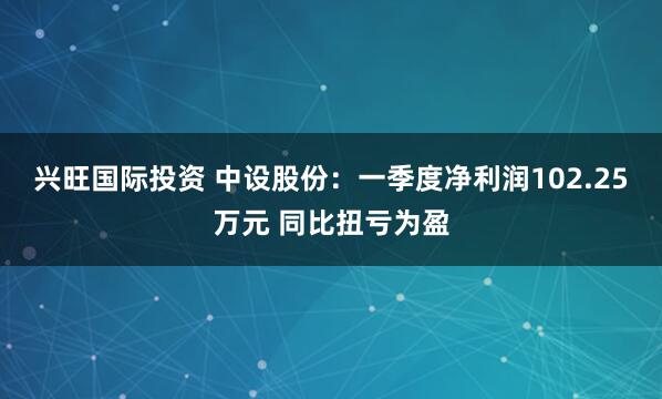 兴旺国际投资 中设股份：一季度净利润102.25万元 同比扭亏为盈