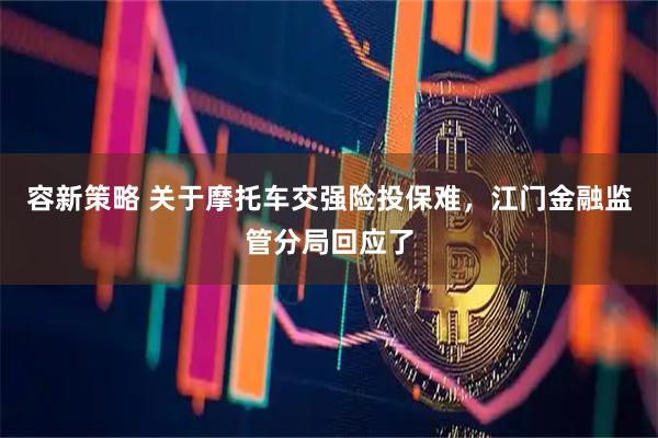 容新策略 关于摩托车交强险投保难，江门金融监管分局回应了