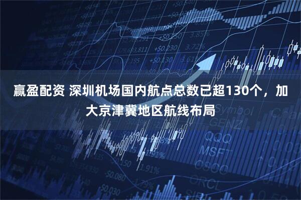 赢盈配资 深圳机场国内航点总数已超130个，加大京津冀地区航线布局