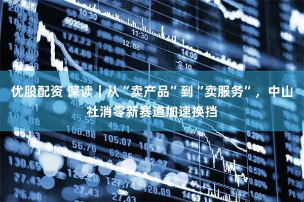 优股配资 深读｜从“卖产品”到“卖服务”，中山社消零新赛道加速换挡