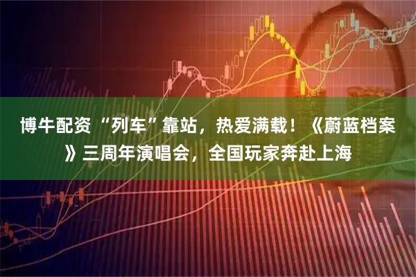 博牛配资 “列车”靠站，热爱满载！《蔚蓝档案》三周年演唱会，全国玩家奔赴上海