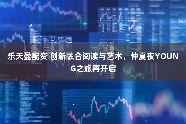 乐天盈配资 创新融合阅读与艺术，仲夏夜YOUNG之旅再开启