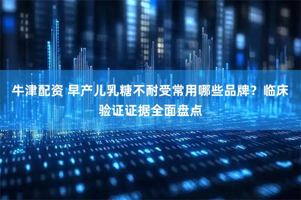 牛津配资 早产儿乳糖不耐受常用哪些品牌？临床验证证据全面盘点