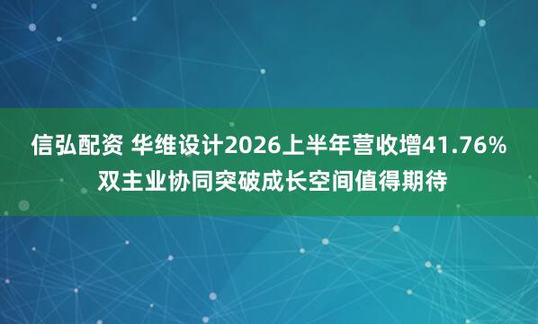 信弘配资 华维设计2026上半年营收增41.76% 双主业协同突破成长空间值得期待