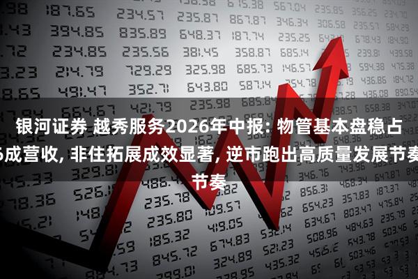 银河证券 越秀服务2026年中报: 物管基本盘稳占6成营收, 非住拓展成效显著, 逆市跑出高质量发展节奏