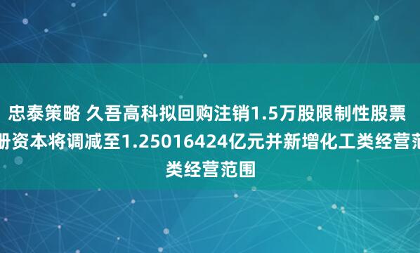 忠泰策略 久吾高科拟回购注销1.5万股限制性股票 注册资本将调减至1.25016424亿元并新增化工类经营范围